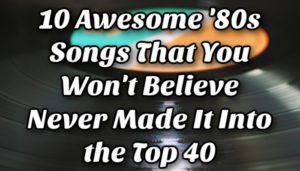 10 Awesome '80s Songs That You Won't Believe Never Made It Into the Top 40